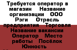 Требуется оператор в магазин  › Название организации ­ ООО “Рэги“ › Отрасль предприятия ­ Торговля › Название вакансии ­ Оператор › Место работы ­ Посёлок Юнность  › Минимальный оклад ­ 25 000 › Максимальный оклад ­ 30 000 › Возраст от ­ 25 › Возраст до ­ 40 - Ханты-Мансийский, Сургут г. Работа » Вакансии   